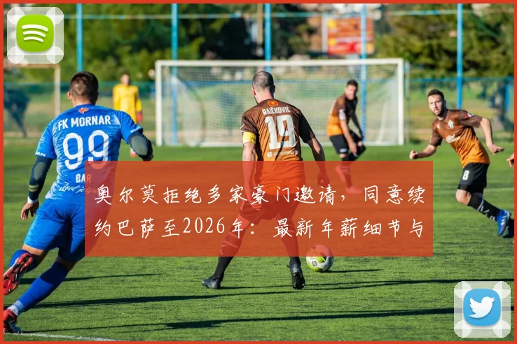 奥尔莫拒绝多家豪门邀请,同意续约巴萨至2026年:最新年薪细节与留队影响分析