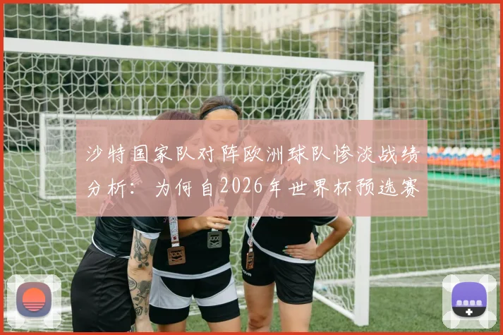 沙特国家队对阵欧洲球队惨淡战绩分析：为何自2026年世界杯预选赛以来逢欧全败？破解亚洲足球与欧洲足球巨大差距