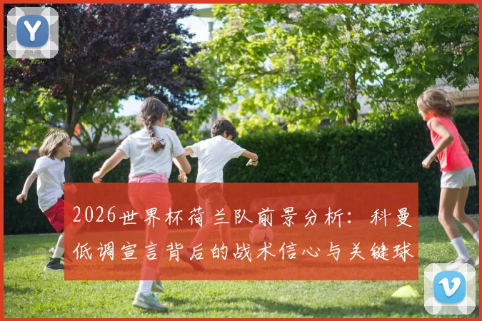 2026世界杯荷兰队前景分析：科曼低调宣言背后的战术信心与关键球员作用解析