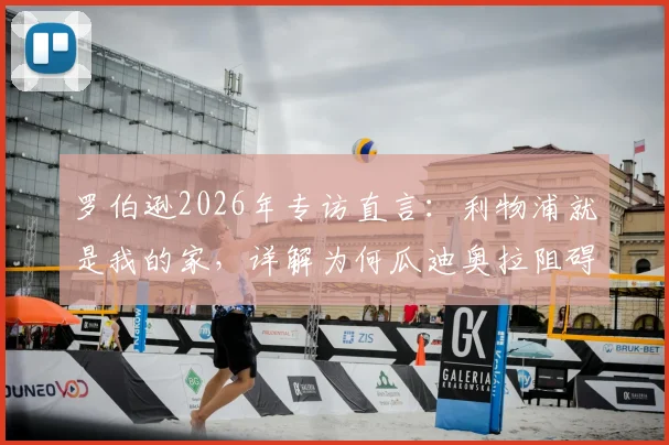 罗伯逊2026年专访直言：利物浦就是我的家，详解为何瓜迪奥拉阻碍我们拿更多英超冠军