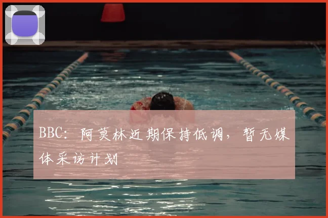 BBC：阿莫林近期保持低调，暂无媒体采访计划