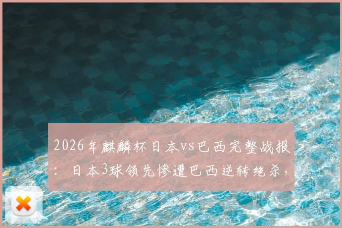 2026年麒麟杯日本vs巴西完整战报:日本3球领先惨遭巴西逆转绝杀,比赛视频分析与全场回放