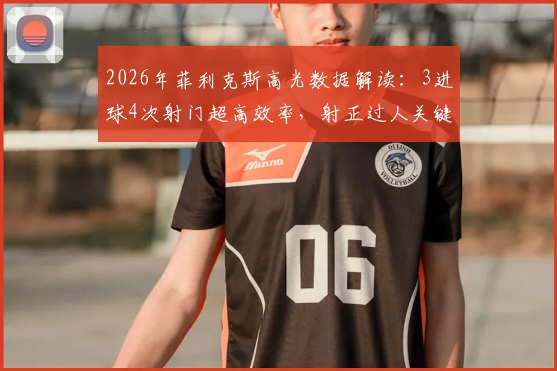 2026年菲利克斯高光数据解读：3进球4次射门超高效率，射正过人关键表现全解析