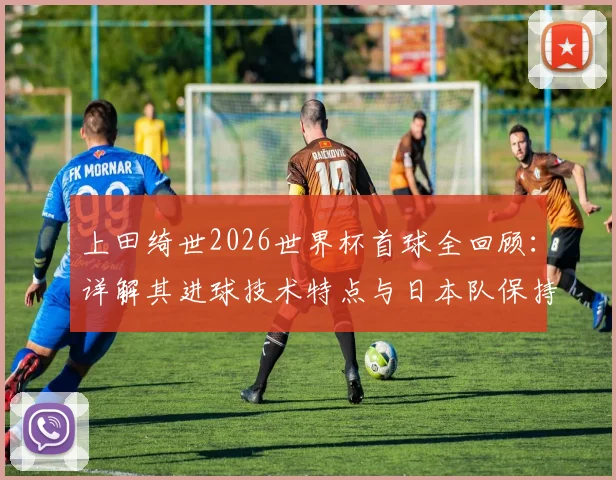 上田绮世2026世界杯首球全回顾：详解其进球技术特点与日本队保持不败的连胜秘诀