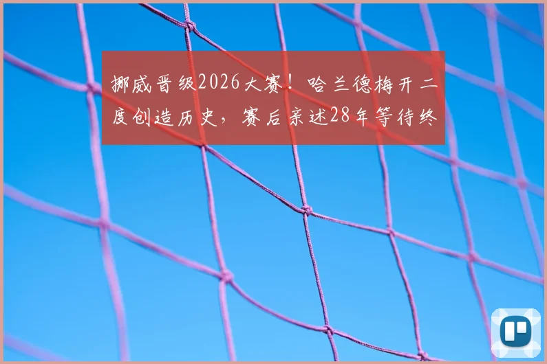 挪威晋级2026大赛!哈兰德梅开二度创造历史,赛后亲述28年等待终结全过程