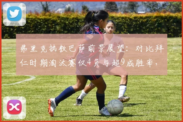 弗里克执教巴萨前景展望：对比拜仁时期淘汰赛仅4负与超9成胜率，能否在新东家重现辉煌？