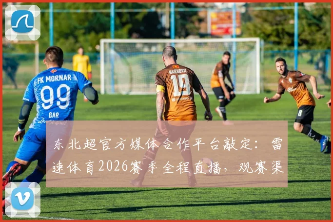 东北超官方媒体合作平台敲定：雷速体育2026赛季全程直播，观赛渠道一文说清