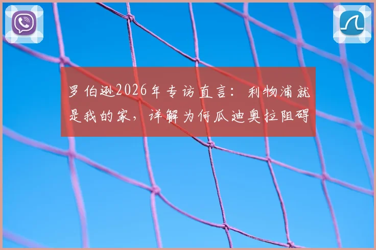 罗伯逊2026年专访直言：利物浦就是我的家，详解为何瓜迪奥拉阻碍我们拿更多英超冠军