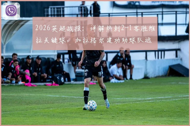 2026英超战报:详解热刺2-1客胜维拉关键球,加拉格尔建功助球队逃离降级区