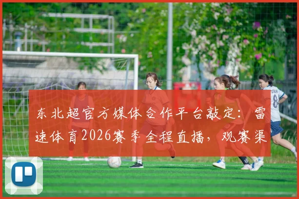 东北超官方媒体合作平台敲定：雷速体育2026赛季全程直播，观赛渠道一文说清