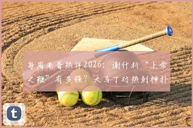 每周老哥热评2026:谢什科“上帝之鞭”有多强?大马丁对热刺神扑是否该收红包?附球迷热议焦点汇总