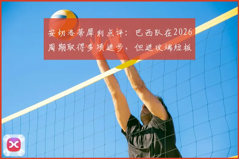 安切洛蒂犀利点评：巴西队在2026周期取得多项进步，但进攻端短板成致命隐患