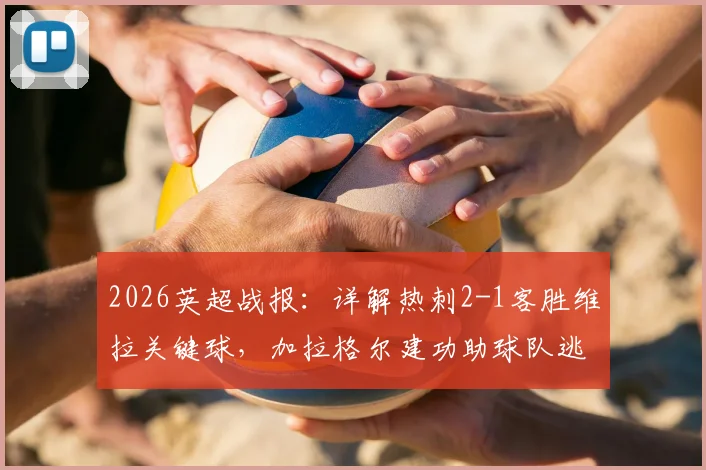 2026英超战报：详解热刺2-1客胜维拉关键球，加拉格尔建功助球队逃离降级区
