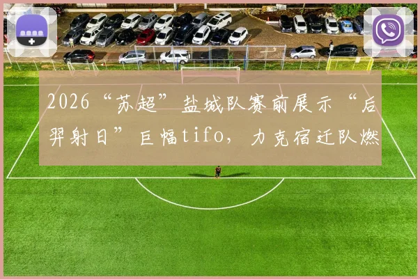 2026“苏超”盐城队赛前展示“后羿射日”巨幅tifo，力克宿迁队燃爆全场，背后故事揭秘