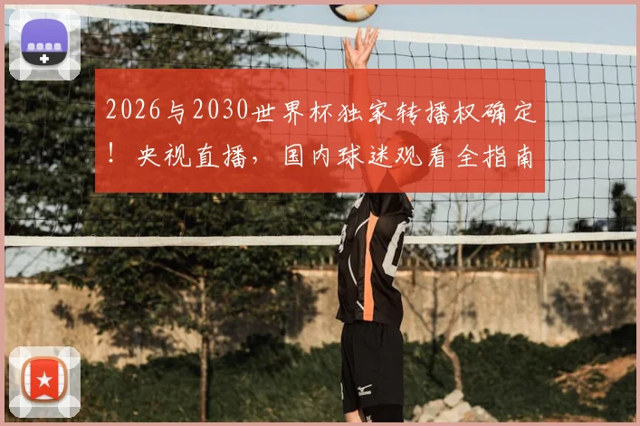2026与2030世界杯独家转播权确定!央视直播,国内球迷观看全指南与未来展望