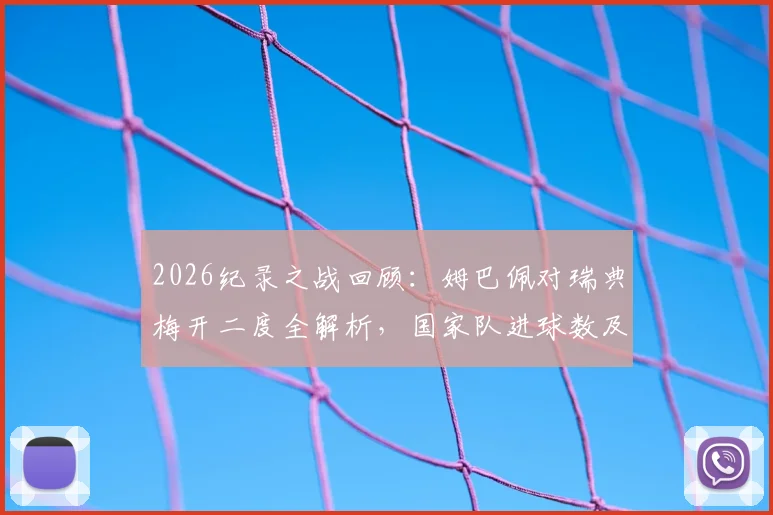 2026纪录之战回顾：姆巴佩对瑞典梅开二度全解析，国家队进球数及多项纪录盘点