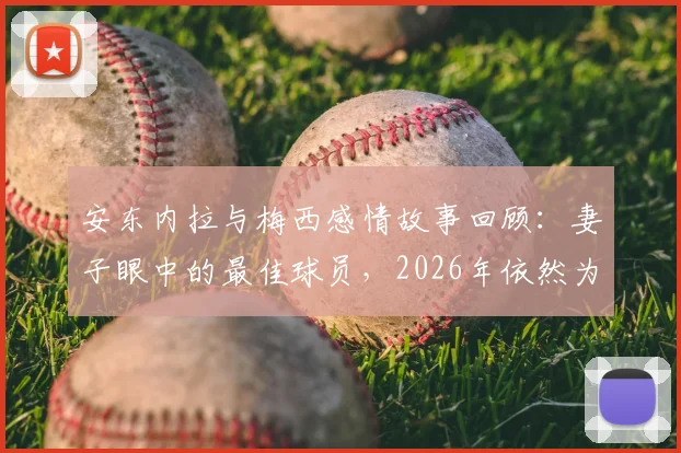 安东内拉与梅西感情故事回顾：妻子眼中的最佳球员，2026年依然为你自豪，足坛模范夫妻生活细节解读
