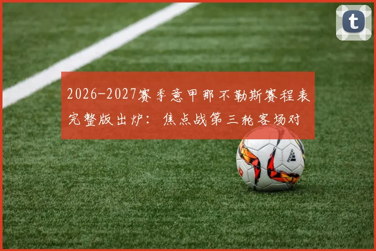 2026-2027赛季意甲那不勒斯赛程表完整版出炉：焦点战第三轮客场对阵国际米兰时间前瞻