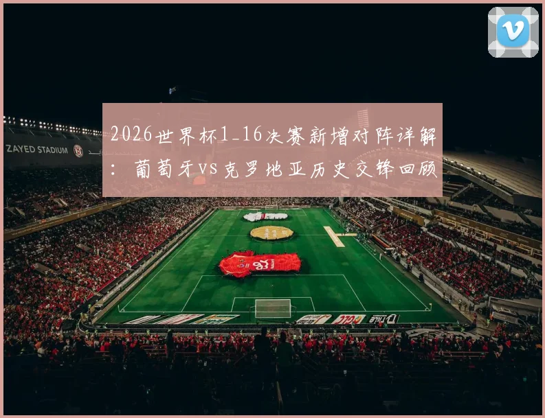 2026世界杯1_16决赛新增对阵详解：葡萄牙vs克罗地亚历史交锋回顾，英格兰对阵民主刚果等四组对决看点与赛程前瞻
