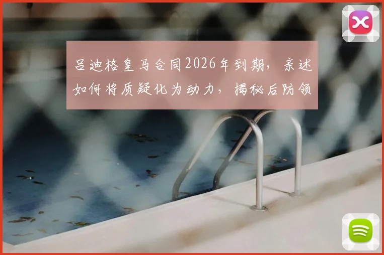 吕迪格皇马合同2026年到期，亲述如何将质疑化为动力，揭秘后防领袖未来规划