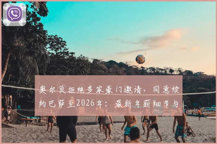奥尔莫拒绝多家豪门邀请，同意续约巴萨至2026年：最新年薪细节与留队影响分析