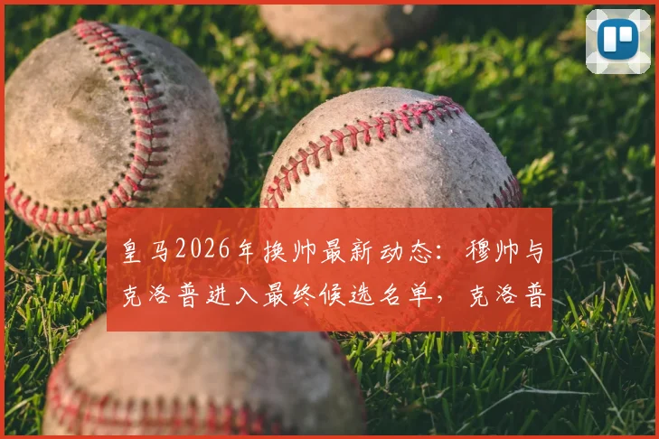 皇马2026年换帅最新动态:穆帅与克洛普进入最终候选名单,克洛普若获邀将接受挑战