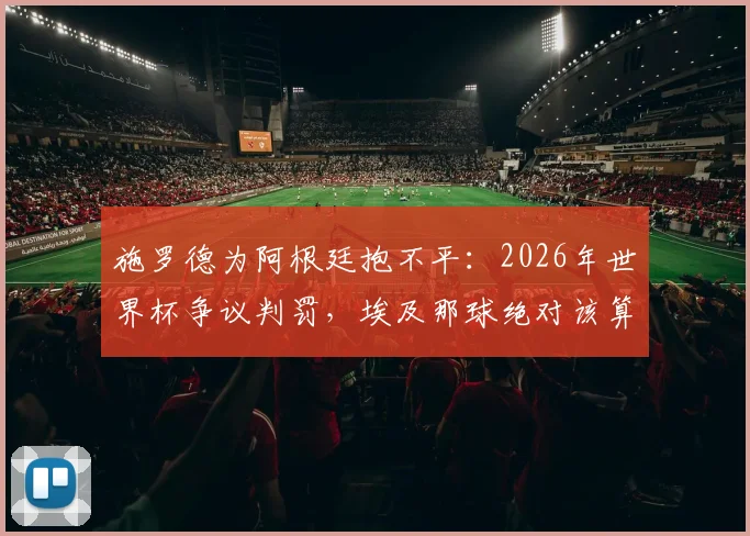 施罗德为阿根廷抱不平：2026年世界杯争议判罚，埃及那球绝对该算进！