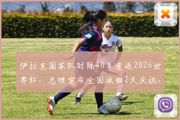 伊拉克国家队时隔40年重返2026世界杯，总理宣布全国放假2天庆祝，球迷热议足球文化与国家荣誉