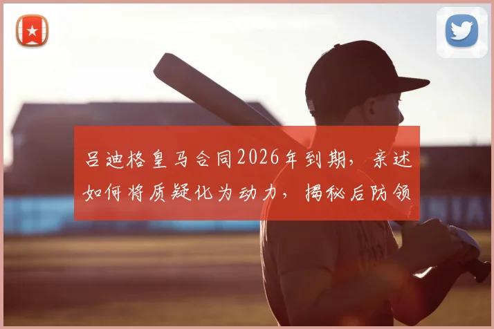 吕迪格皇马合同2026年到期,亲述如何将质疑化为动力,揭秘后防领袖未来规划