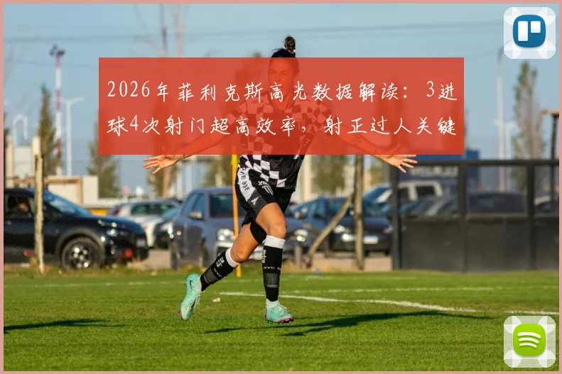 2026年菲利克斯高光数据解读：3进球4次射门超高效率，射正过人关键表现全解析