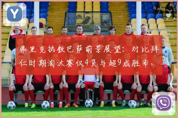 弗里克执教巴萨前景展望：对比拜仁时期淘汰赛仅4负与超9成胜率，能否在新东家重现辉煌？