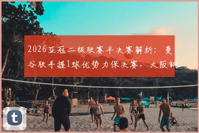 2026亚冠二级联赛半决赛解析:曼谷联手握1球优势力保决赛,大阪钢巴能否上演客场翻盘?