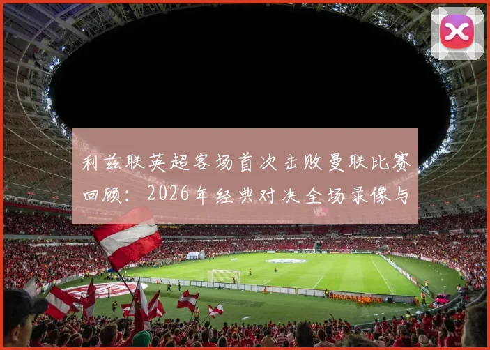 利兹联英超客场首次击败曼联比赛回顾:2026年经典对决全场录像与比分分析,终结红魔主场不败