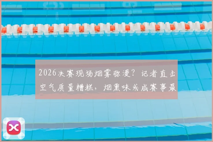 2026决赛现场烟雾弥漫？记者直击空气质量糟糕，烟熏味或成赛事最大变数