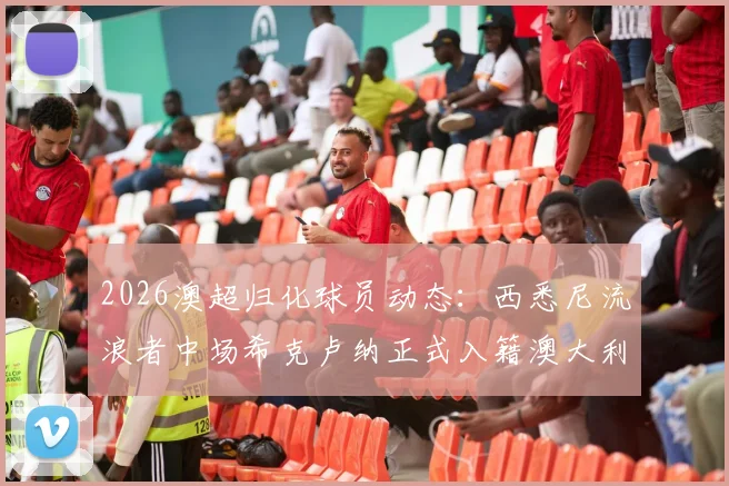 2026澳超归化球员动态：西悉尼流浪者中场希克卢纳正式入籍澳大利亚，对球队战术影响几何？