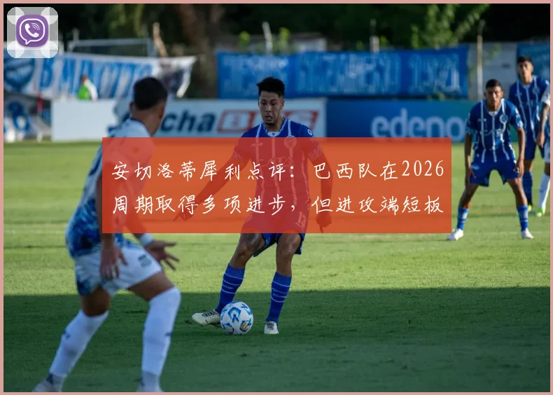 安切洛蒂犀利点评:巴西队在2026周期取得多项进步,但进攻端短板成致命隐患
