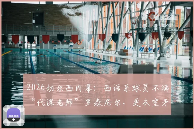 2026切尔西内幕：西语系球员不满“代课老师”罗森尼尔，更衣室矛盾如何影响球队战绩