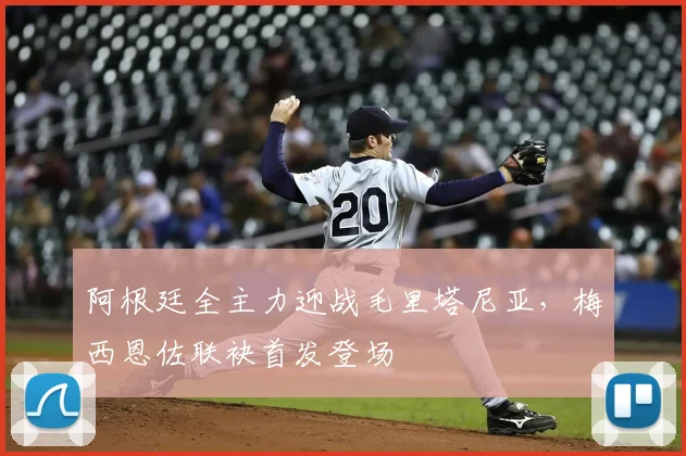 阿根廷全主力迎战毛里塔尼亚,梅西恩佐联袂首发登场