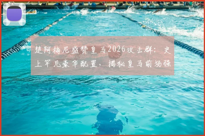 楚阿梅尼盛赞皇马2026攻击群：史上罕见豪华配置，揭秘皇马前场强大底气与实战分析