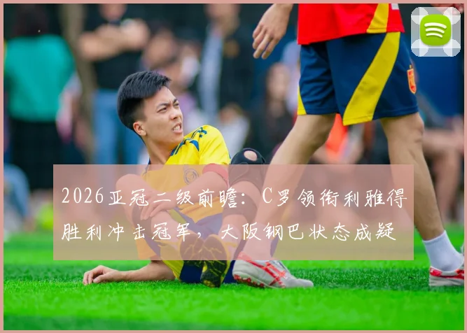 2026亚冠二级前瞻：C罗领衔利雅得胜利冲击冠军，大阪钢巴状态成疑，附赛程与关键看点分析
