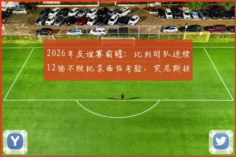 2026年友谊赛前瞻:比利时队连续12场不败纪录面临考验,突尼斯核心汉尼拔伤停影响几何?