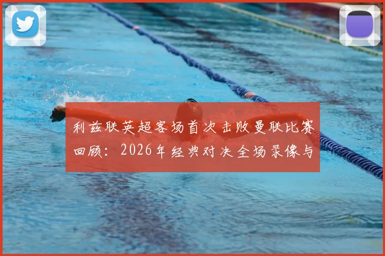 利兹联英超客场首次击败曼联比赛回顾：2026年经典对决全场录像与比分分析，终结红魔主场不败