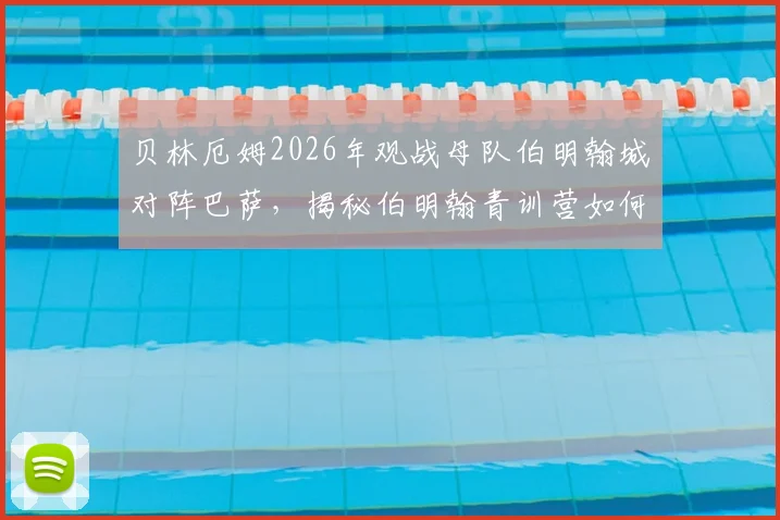 贝林厄姆2026年观战母队伯明翰城对阵巴萨，揭秘伯明翰青训营如何造就世界级中场，附年轻球员培养路径指南
