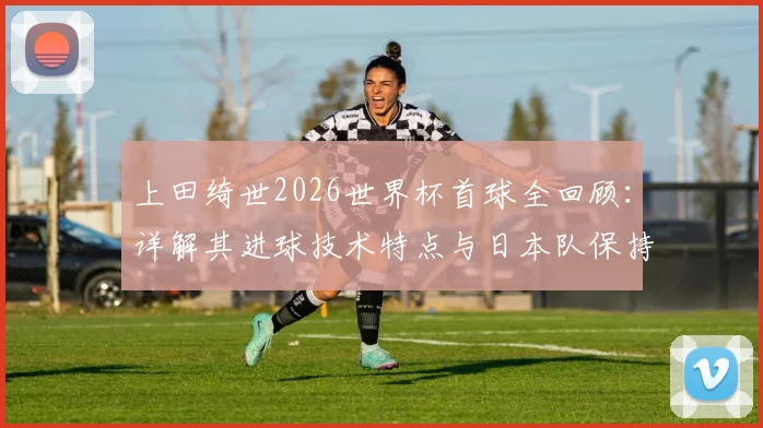 上田绮世2026世界杯首球全回顾：详解其进球技术特点与日本队保持不败的连胜秘诀