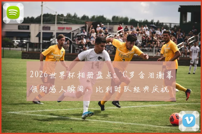 2026世界杯相册盘点：C罗含泪谢幕领衔感人瞬间，比利时队经典庆祝舞蹈引热议