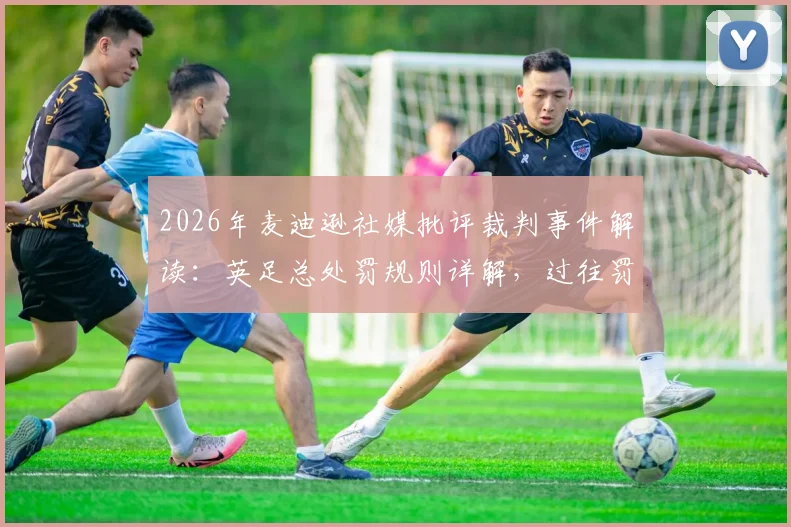 2026年麦迪逊社媒批评裁判事件解读:英足总处罚规则详解,过往罚款禁赛案例参考