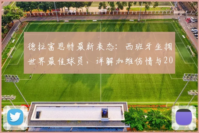 德拉富恩特最新表态：西班牙坐拥世界最佳球员，详解加维伤情与2026世界杯回归计划