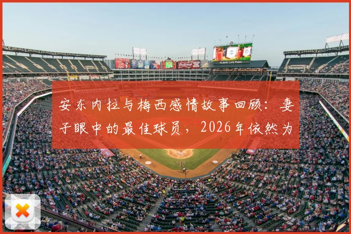 安东内拉与梅西感情故事回顾:妻子眼中的最佳球员,2026年依然为你自豪,足坛模范夫妻生活细节解读