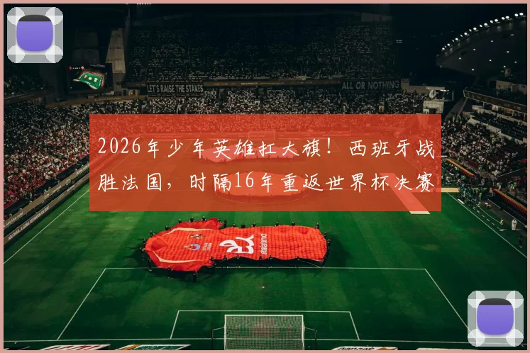 2026年少年英雄扛大旗！西班牙战胜法国，时隔16年重返世界杯决赛舞台的背后启示