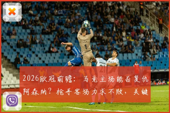 2026欧冠前瞻：马竞主场能否复仇阿森纳？枪手客场力求不败，关键战术与比分预测